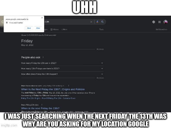 uhh idk how I should feel about this. Could someone help me out here? |  UHH; I WAS JUST SEARCHING WHEN THE NEXT FRIDAY THE 13TH WAS
WHY ARE YOU ASKING FOR MY LOCATION GOOGLE | image tagged in friday the 13th,google wants to know your location,patrick mom come pick me up i'm scared,what can i say except aaaaaaaaaaa | made w/ Imgflip meme maker