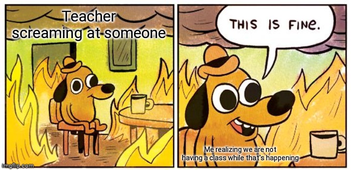 This Is Fine | Teacher screaming at someone; Me realizing we are not having a class while that's happening | image tagged in memes,this is fine | made w/ Imgflip meme maker