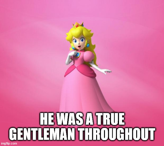 Princess Peach | HE WAS A TRUE GENTLEMAN THROUGHOUT | image tagged in princess peach | made w/ Imgflip meme maker