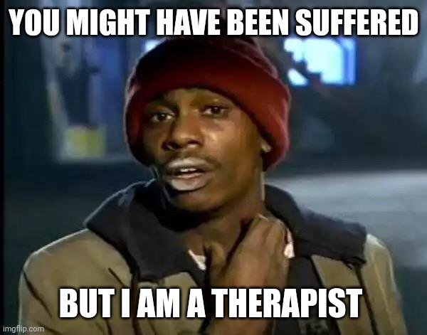 Y'all Got Any More Of That Meme | YOU MIGHT HAVE BEEN SUFFERED; BUT I AM A THERAPIST | image tagged in memes,y'all got any more of that,therapist | made w/ Imgflip meme maker