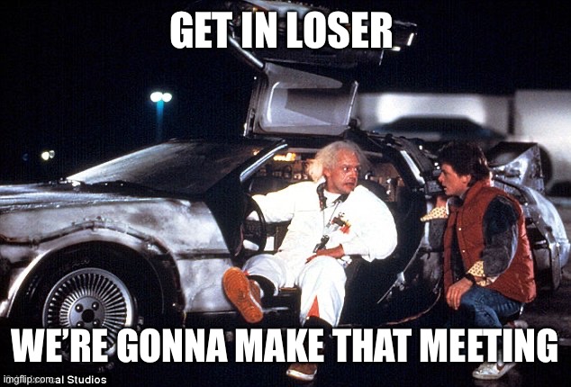 Meeting time | GET IN LOSER; WE’RE GONNA MAKE THAT MEETING | image tagged in delorean,travel,time travel,boardroom meeting suggestion | made w/ Imgflip meme maker