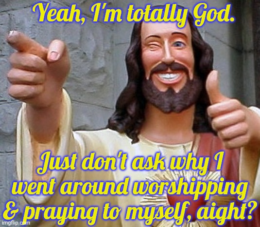 Ask me no questions & I'll tell you no lies. | Yeah, I'm totally God. Just don't ask why I went around worshipping & praying to myself, aight? | image tagged in buddy jesus,contradiction,christian,cognitive dissonance,mythbusters | made w/ Imgflip meme maker
