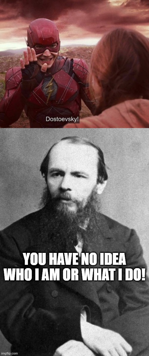 Wrong in a Flash | YOU HAVE NO IDEA WHO I AM OR WHAT I DO! | image tagged in fyodor dostoevsky | made w/ Imgflip meme maker