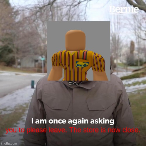 Bernie I Am Once Again Asking For Your Support | you to please leave. The store is now close. | image tagged in memes,bernie i am once again asking for your support,scp meme,scp,scp 3008,ikea | made w/ Imgflip meme maker