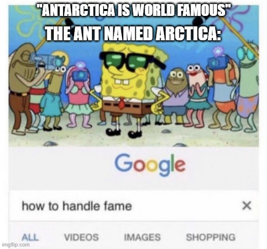 How to handle fame | "ANTARCTICA IS WORLD FAMOUS"; THE ANT NAMED ARCTICA: | image tagged in how to handle fame | made w/ Imgflip meme maker