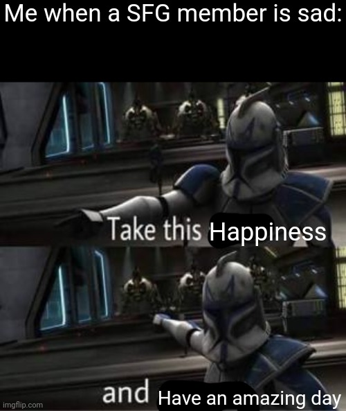 I enjoy talking to you guys | Me when a SFG member is sad:; Happiness; Have an amazing day | made w/ Imgflip meme maker