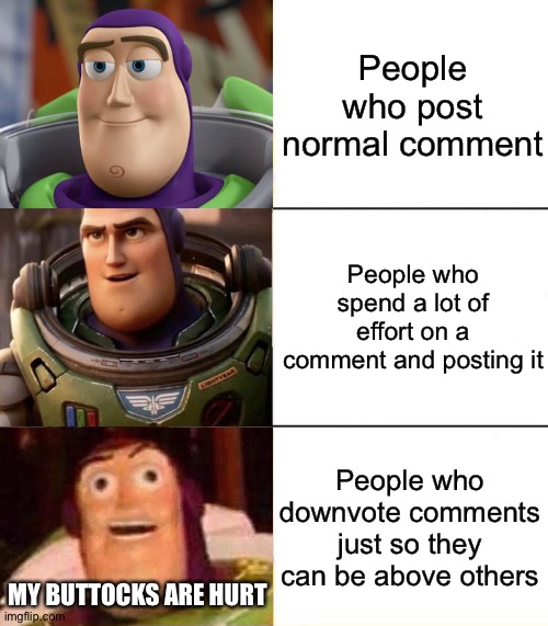 Better, best, blurst lightyear edition | People who post normal comment; People who spend a lot of effort on a comment and posting it; People who downvote comments just so they can be above others; MY BUTTOCKS ARE HURT | image tagged in better best blurst lightyear edition | made w/ Imgflip meme maker