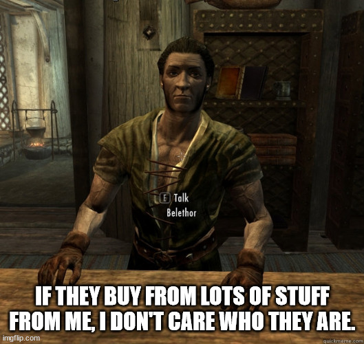 Skyrim shopkeep  | IF THEY BUY FROM LOTS OF STUFF FROM ME, I DON'T CARE WHO THEY ARE. | image tagged in skyrim shopkeep | made w/ Imgflip meme maker