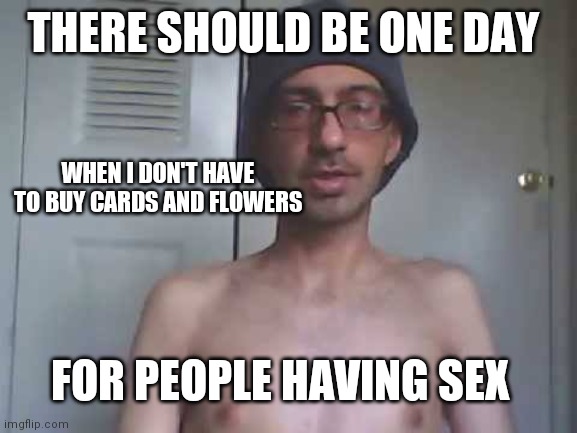 Birthing People Cards | THERE SHOULD BE ONE DAY; WHEN I DON'T HAVE TO BUY CARDS AND FLOWERS; FOR PEOPLE HAVING SEX | image tagged in shirtless geek,candies,cards,perfume,dead flowers,sacrifice | made w/ Imgflip meme maker