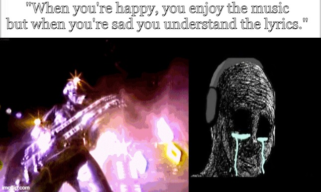 Only legends will understand | "When you're happy, you enjoy the music but when you're sad you understand the lyrics." | image tagged in daft punk,robot,memes,when you're happy you enjoy the music,when your sad you understand the lyrics | made w/ Imgflip meme maker