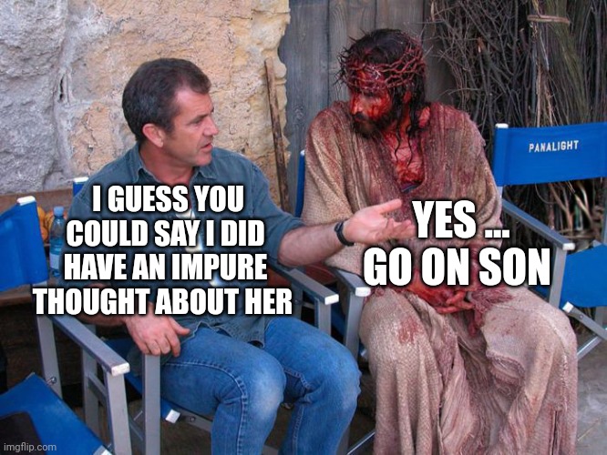 Mel Gibson and Jesus Christ | YES ... GO ON SON; I GUESS YOU COULD SAY I DID HAVE AN IMPURE THOUGHT ABOUT HER | image tagged in mel gibson and jesus christ | made w/ Imgflip meme maker