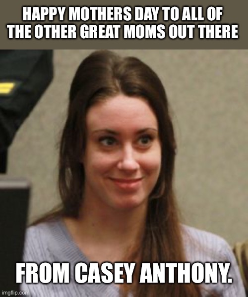 Casey | HAPPY MOTHERS DAY TO ALL OF THE OTHER GREAT MOMS OUT THERE; FROM CASEY ANTHONY. | image tagged in casey anthony | made w/ Imgflip meme maker
