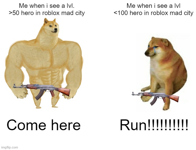 roblox | Me when i see a lvl. >50 hero in roblox mad city; Me when i see a lvl
<100 hero in roblox mad city; Come here; Run!!!!!!!!!! | image tagged in memes,buff doge vs cheems | made w/ Imgflip meme maker