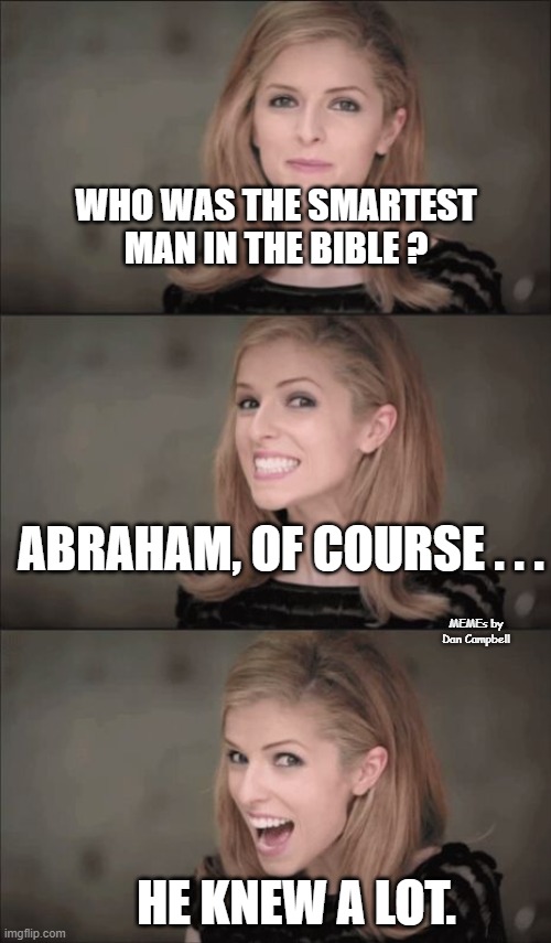 Bad Pun Anna Kendrick |  WHO WAS THE SMARTEST MAN IN THE BIBLE ? ABRAHAM, OF COURSE . . . MEMEs by Dan Campbell; HE KNEW A LOT. | image tagged in memes,bad pun anna kendrick | made w/ Imgflip meme maker