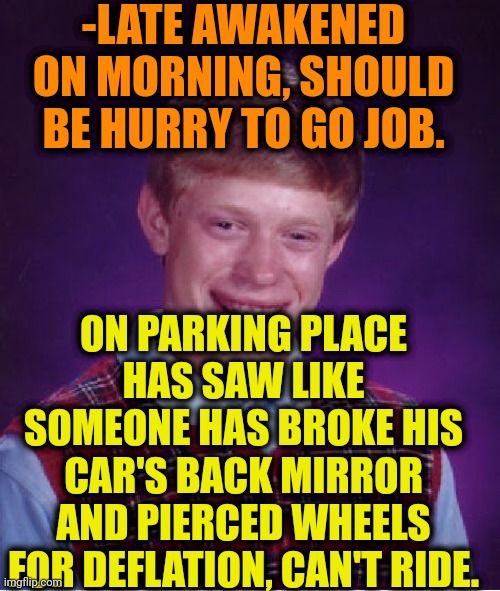 -Very unlucky. | -LATE AWAKENED ON MORNING, SHOULD BE HURRY TO GO JOB. ON PARKING PLACE HAS SAW LIKE SOMEONE HAS BROKE HIS CAR'S BACK MIRROR AND PIERCED WHEELS FOR DEFLATION, CAN'T RIDE. | image tagged in memes,bad luck brian,now this looks like a job for me,late for work,car crash,vandalism | made w/ Imgflip meme maker