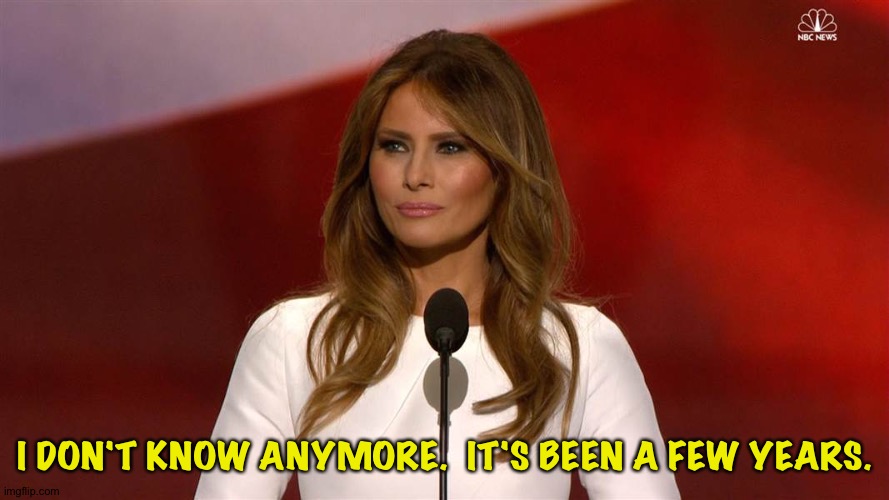 Melania Trump | I DON'T KNOW ANYMORE.  IT'S BEEN A FEW YEARS. | image tagged in melania trump | made w/ Imgflip meme maker