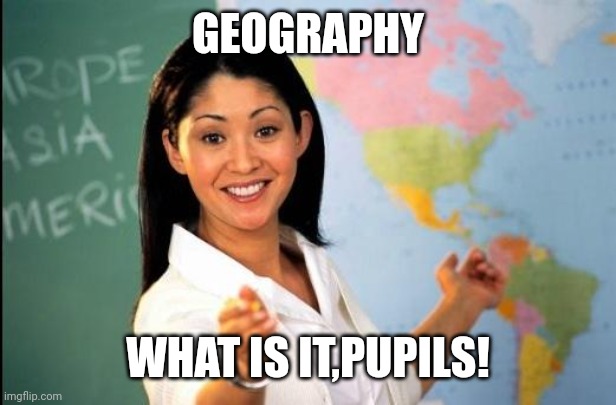 Unhelpful teacher | GEOGRAPHY; WHAT IS IT,PUPILS! | image tagged in unhelpful teacher | made w/ Imgflip meme maker