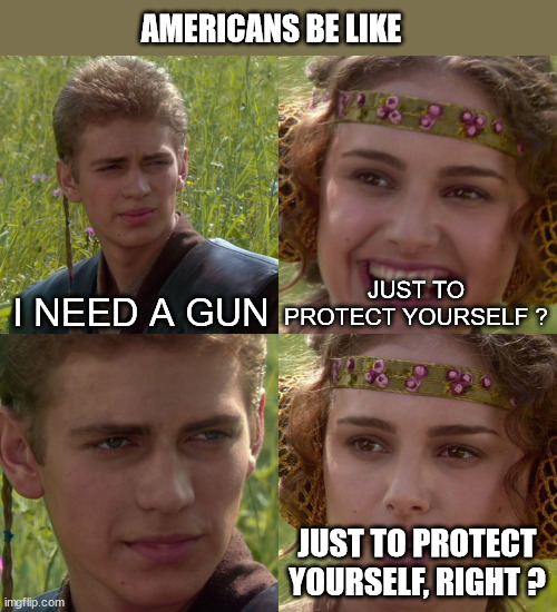 Americans when they buy a gun |  AMERICANS BE LIKE; I NEED A GUN; JUST TO PROTECT YOURSELF ? JUST TO PROTECT YOURSELF, RIGHT ? | image tagged in anakin padme 4 panel,gun,usa,sus,americans | made w/ Imgflip meme maker