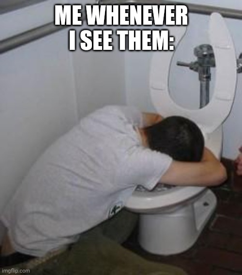Drunk puking toilet | ME WHENEVER I SEE THEM: | image tagged in drunk puking toilet | made w/ Imgflip meme maker