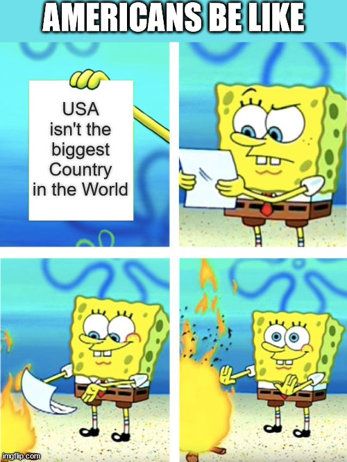Americans be like |  AMERICANS BE LIKE; USA isn't the biggest Country in the World | image tagged in spongebob burning paper,americans,america,usa,big,country | made w/ Imgflip meme maker