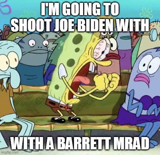 Someone needs to post this on politics | I'M GOING TO SHOOT JOE BIDEN WITH; WITH A BARRETT MRAD | image tagged in spongebob yelling,memes,joe biden | made w/ Imgflip meme maker