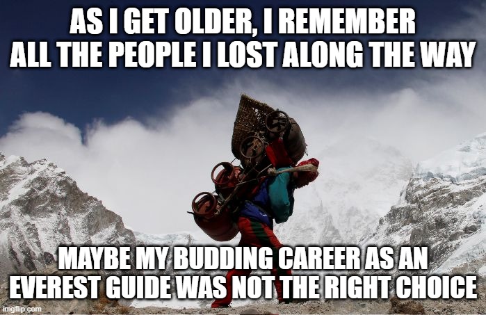 So Many Souls | AS I GET OLDER, I REMEMBER ALL THE PEOPLE I LOST ALONG THE WAY; MAYBE MY BUDDING CAREER AS AN EVEREST GUIDE WAS NOT THE RIGHT CHOICE | image tagged in sherpa | made w/ Imgflip meme maker