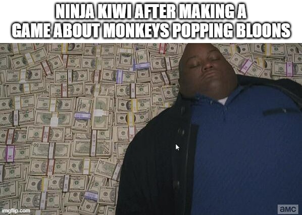 no hate, it's a brilliant and an amazing game! | NINJA KIWI AFTER MAKING A GAME ABOUT MONKEYS POPPING BLOONS | image tagged in fat rich man laying down on money,bloons tower defense | made w/ Imgflip meme maker