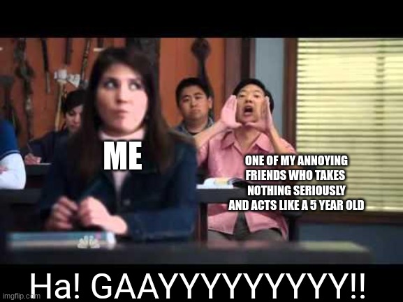 ha gay | ONE OF MY ANNOYING FRIENDS WHO TAKES  NOTHING SERIOUSLY AND ACTS LIKE A 5 YEAR OLD; ME; Ha! GAAYYYYYYYYY!! | image tagged in ha gay | made w/ Imgflip meme maker