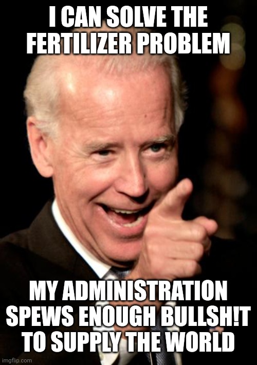 Smilin Biden | I CAN SOLVE THE FERTILIZER PROBLEM; MY ADMINISTRATION SPEWS ENOUGH BULLSH!T TO SUPPLY THE WORLD | image tagged in memes,smilin biden | made w/ Imgflip meme maker