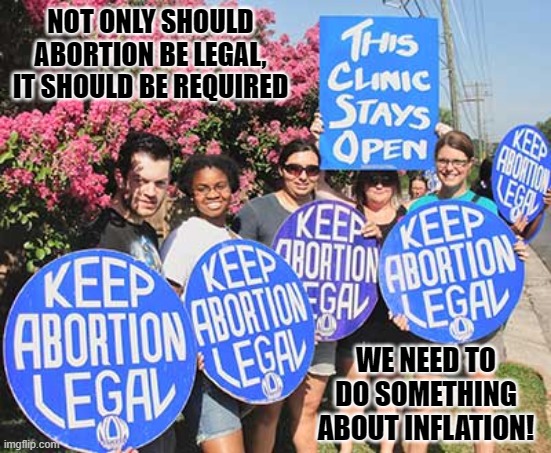 Too Much | NOT ONLY SHOULD ABORTION BE LEGAL, IT SHOULD BE REQUIRED; WE NEED TO DO SOMETHING ABOUT INFLATION! | image tagged in keep abortion legal | made w/ Imgflip meme maker