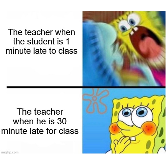 e |  The teacher when the student is 1 minute late to class; The teacher when he is 30 minute late for class | image tagged in spongebob angry cute | made w/ Imgflip meme maker