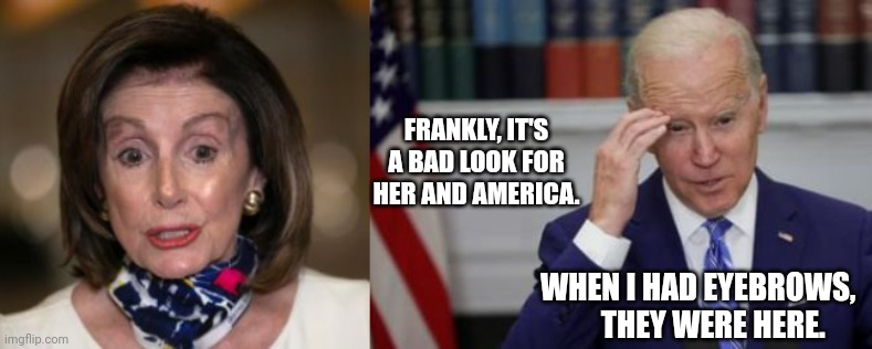 Biden Comments On Pelosi's Eyebrows | FRANKLY, IT'S A BAD LOOK FOR HER AND AMERICA. WHEN I HAD EYEBROWS,  
   THEY WERE HERE. | image tagged in biden,pelosi,eyebrows | made w/ Imgflip meme maker