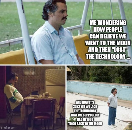 1984 | ME WONDERING HOW PEOPLE CAN BELIEVE WE WENT TO THE MOON AND THEN "LOST" THE TECHNOLOGY ... AND HOW IT'S 2022 YET WE LACK THE TECHNOLOGY THAT WE SUPPOSEDLY HAD IN 1969 TO GO BACK TO THE MOON | image tagged in memes,sad pablo escobar,space,moon,government corruption,lies | made w/ Imgflip meme maker
