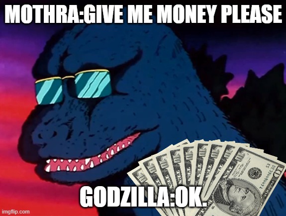 Godzilla gives money for mothra |  MOTHRA:GIVE ME MONEY PLEASE; GODZILLA:OK. | image tagged in godzilla,dinosaurs,mothra,moth,dragon | made w/ Imgflip meme maker