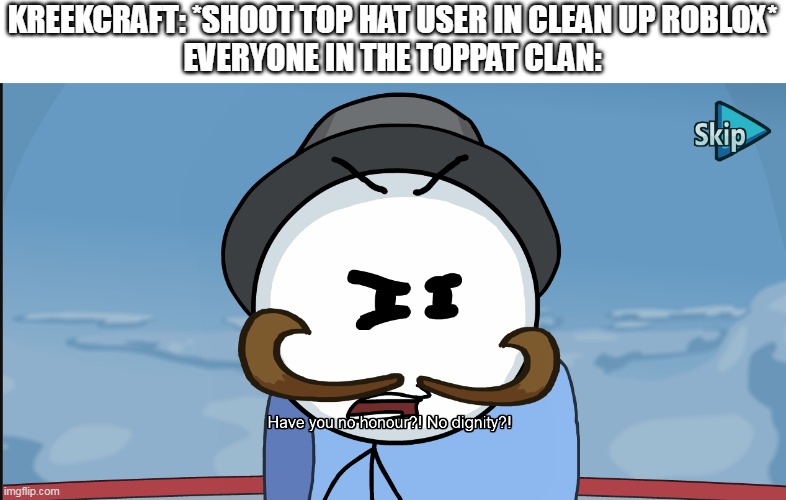 "Have you no honour?! No dignity?!" | KREEKCRAFT: *SHOOT TOP HAT USER IN CLEAN UP ROBLOX*
EVERYONE IN THE TOPPAT CLAN: | image tagged in have you no honour no dignity | made w/ Imgflip meme maker