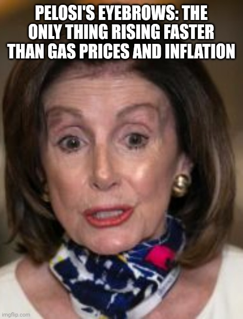 Pelosi's eyebrows: the only thing rising faster than gas prices and inflation | PELOSI'S EYEBROWS: THE ONLY THING RISING FASTER THAN GAS PRICES AND INFLATION | image tagged in pelosi,eyebrows,gas prices,inflation | made w/ Imgflip meme maker