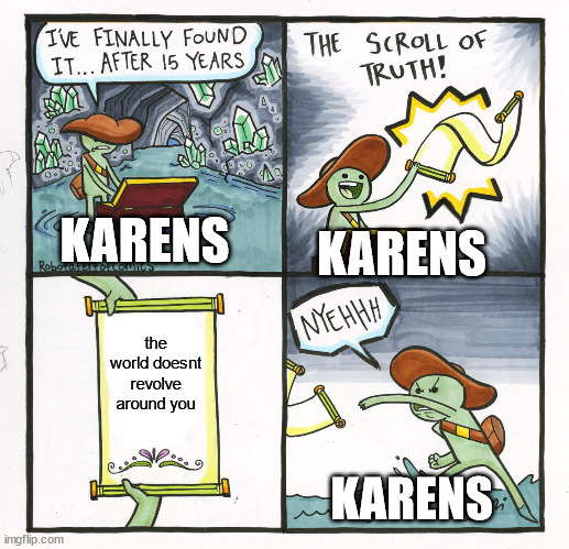 The Scroll Of Truth | KARENS; KARENS; the world doesnt revolve around you; KARENS | image tagged in memes,the scroll of truth | made w/ Imgflip meme maker