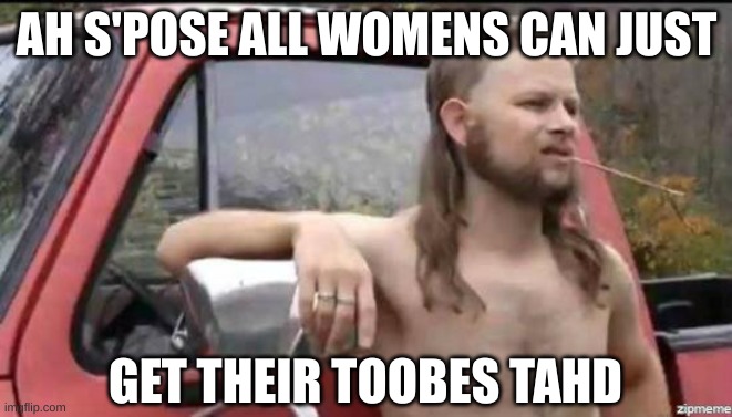 almost politically correct redneck | AH S'POSE ALL WOMENS CAN JUST GET THEIR TOOBES TAHD | image tagged in almost politically correct redneck | made w/ Imgflip meme maker