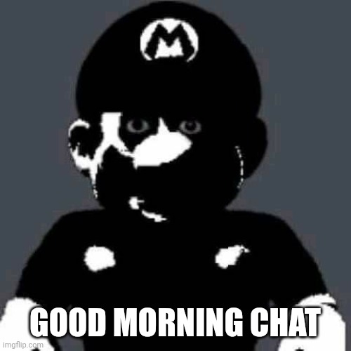 grey mario | GOOD MORNING CHAT | image tagged in grey mario | made w/ Imgflip meme maker
