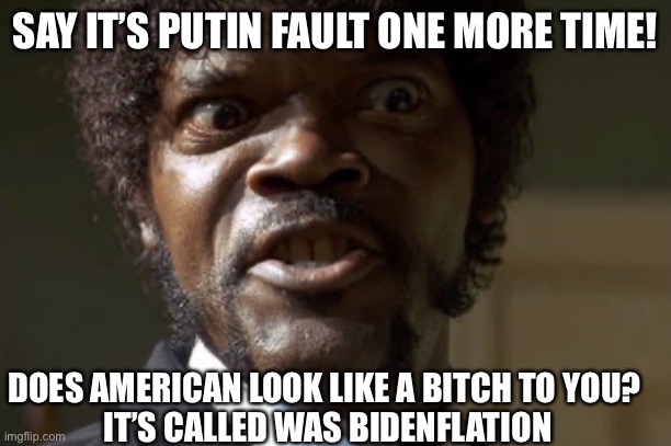 Uncle Joe Blamed Putin | SAY IT’S PUTIN FAULT ONE MORE TIME! DOES AMERICAN LOOK LIKE A BITCH TO YOU? 
IT’S CALLED WAS BIDENFLATION | image tagged in crazy-eyed sam jackson,biden,brandon,fun,happy,meme | made w/ Imgflip meme maker