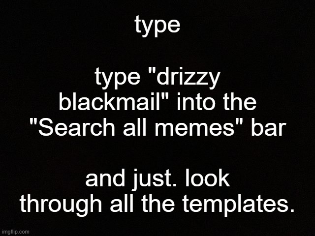 don't capitalize it. just. just "drizzy blackmail". | type; type "drizzy blackmail" into the "Search all memes" bar; and just. look through all the templates. | image tagged in m y black | made w/ Imgflip meme maker