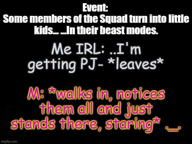 well fu- | Event: 
Some members of the Squad turn into little kids... ...In their beast modes. Me IRL: ..I'm getting PJ- *leaves*; M: *walks in, notices them all and just stands there, staring* ._. | made w/ Imgflip meme maker