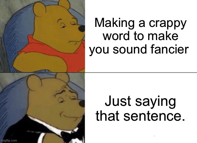 Tuxedo Winnie The Pooh Meme | Making a crappy word to make you sound fancier Just saying that sentence. | image tagged in memes,tuxedo winnie the pooh | made w/ Imgflip meme maker