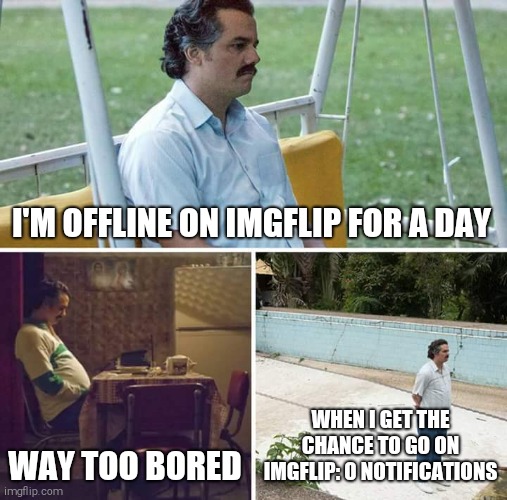 I sad :( | I'M OFFLINE ON IMGFLIP FOR A DAY; WAY TOO BORED; WHEN I GET THE CHANCE TO GO ON IMGFLIP: 0 NOTIFICATIONS | image tagged in memes,sad pablo escobar,notifications,none | made w/ Imgflip meme maker