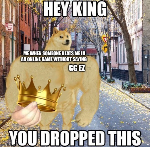 GGEZ | ME WHEN SOMEONE BEATS ME IN AN ONLINE GAME WITHOUT SAYING; GG EZ | image tagged in hey king you dropped this | made w/ Imgflip meme maker