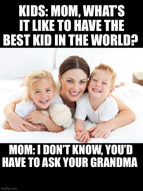 Mother’s Day Humor | KIDS: MOM, WHAT’S IT LIKE TO HAVE THE BEST KID IN THE WORLD? MOM: I DON’T KNOW, YOU’D HAVE TO ASK YOUR GRANDMA | image tagged in funny,burn,lol,mothers day | made w/ Imgflip meme maker