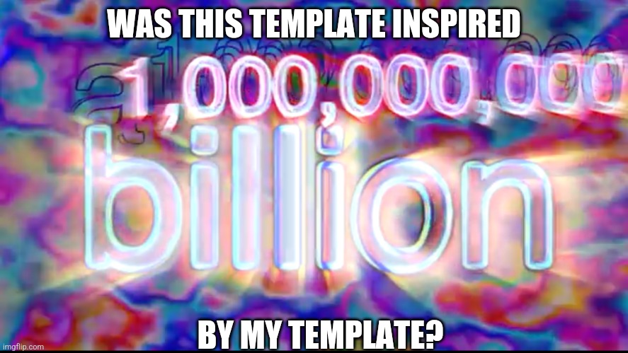 a BILLION | WAS THIS TEMPLATE INSPIRED; BY MY TEMPLATE? | image tagged in a billion | made w/ Imgflip meme maker