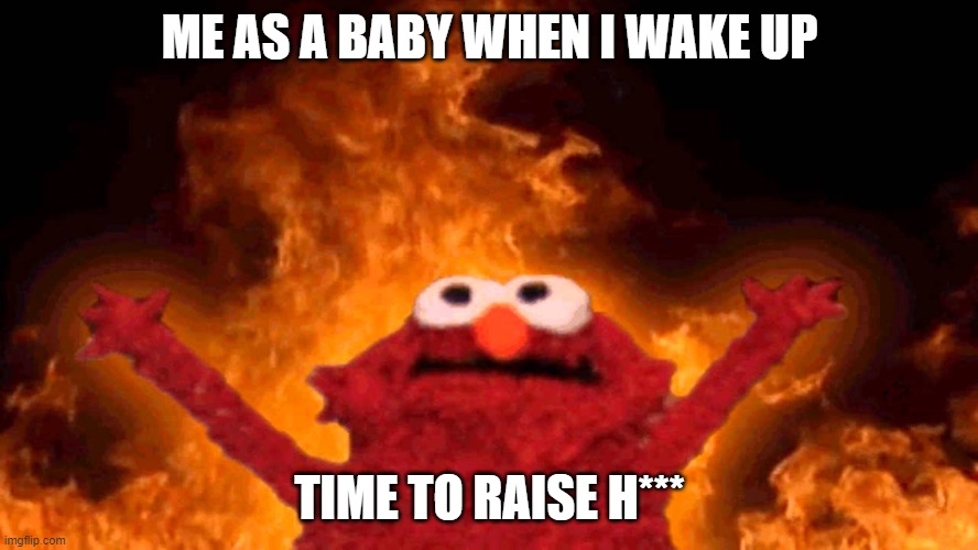 elmo is horrifying | ME AS A BABY WHEN I WAKE UP; TIME TO RAISE H*** | image tagged in elmo fire,baby,funny,meme,laugh | made w/ Imgflip meme maker