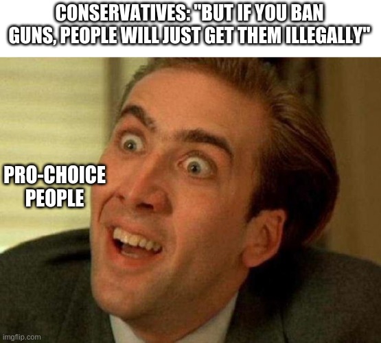 Nicolas cage | CONSERVATIVES: "BUT IF YOU BAN GUNS, PEOPLE WILL JUST GET THEM ILLEGALLY"; PRO-CHOICE PEOPLE | image tagged in nicolas cage | made w/ Imgflip meme maker