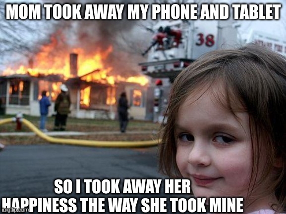 Don´t take my phone and tablet | MOM TOOK AWAY MY PHONE AND TABLET; SO I TOOK AWAY HER HAPPINESS THE WAY SHE TOOK MINE | image tagged in memes,disaster girl | made w/ Imgflip meme maker
